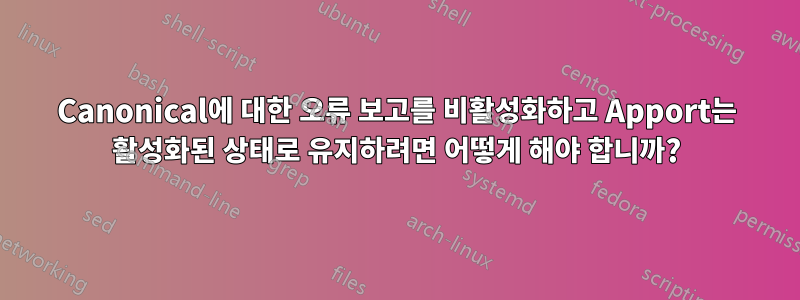 Canonical에 대한 오류 보고를 비활성화하고 Apport는 활성화된 상태로 유지하려면 어떻게 해야 합니까?