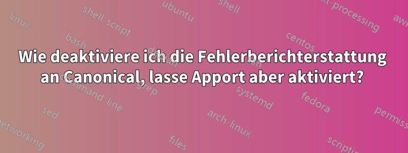 Wie deaktiviere ich die Fehlerberichterstattung an Canonical, lasse Apport aber aktiviert?