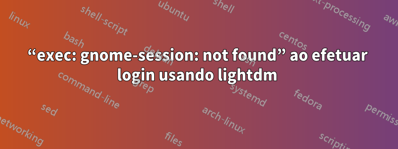 “exec: gnome-session: not found” ao efetuar login usando lightdm