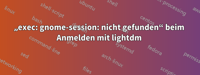 „exec: gnome-session: nicht gefunden“ beim Anmelden mit lightdm