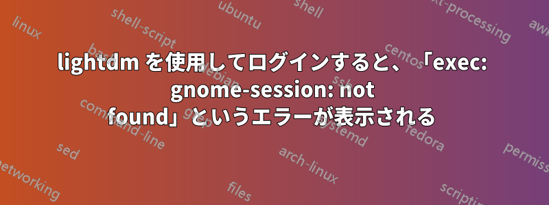 lightdm を使用してログインすると、「exec: gnome-session: not found」というエラーが表示される