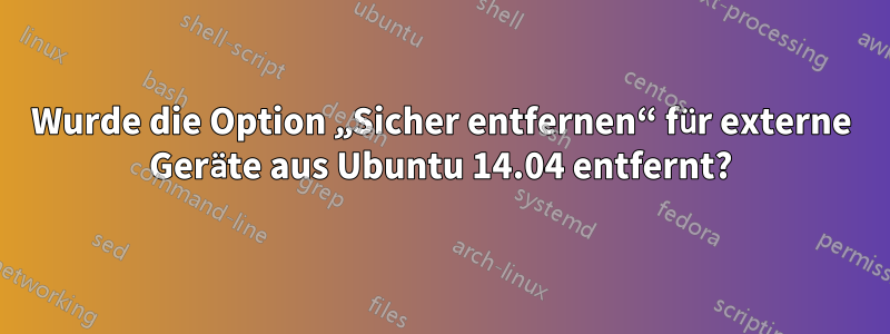 Wurde die Option „Sicher entfernen“ für externe Geräte aus Ubuntu 14.04 entfernt?