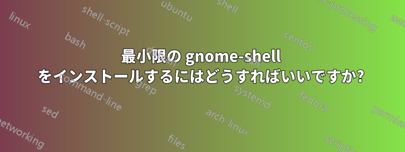 最小限の gnome-shell をインストールするにはどうすればいいですか?