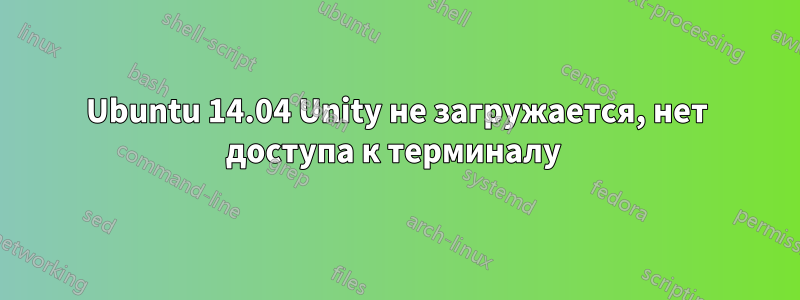 Ubuntu 14.04 Unity не загружается, нет доступа к терминалу 