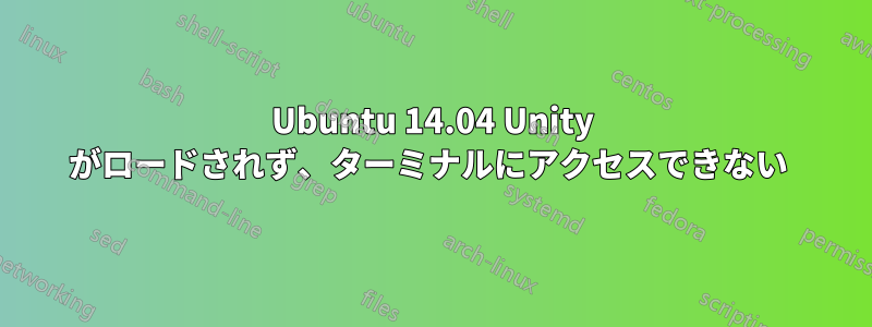 Ubuntu 14.04 Unity がロードされず、ターミナルにアクセスできない 