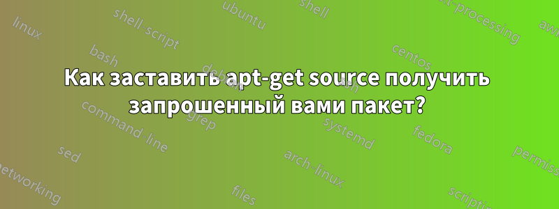 Как заставить apt-get source получить запрошенный вами пакет?