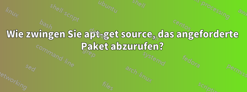 Wie zwingen Sie apt-get source, das angeforderte Paket abzurufen?