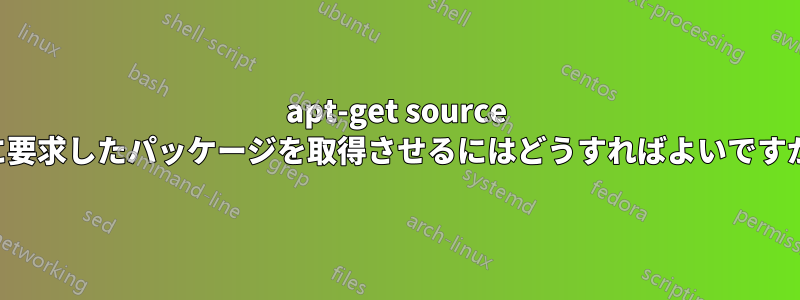 apt-get source に要求したパッケージを取得させるにはどうすればよいですか