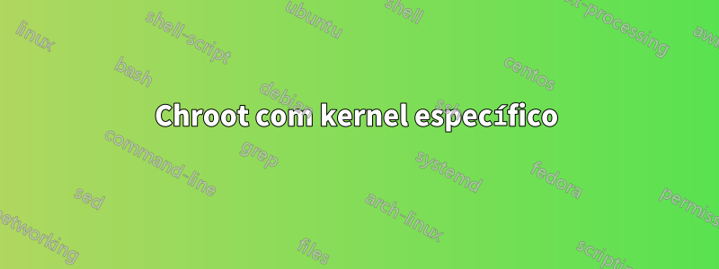 Chroot com kernel específico