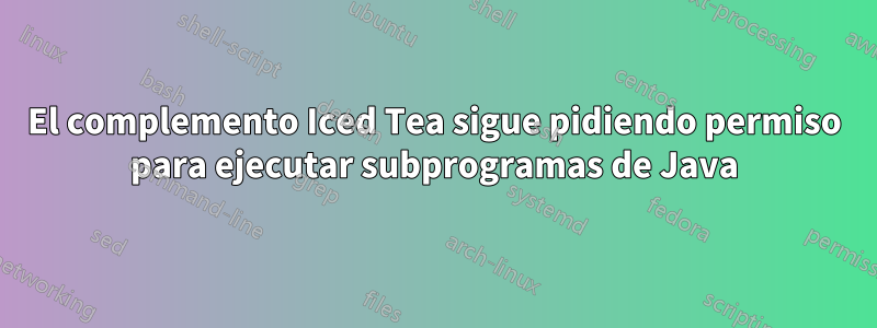 El complemento Iced Tea sigue pidiendo permiso para ejecutar subprogramas de Java