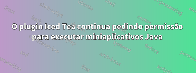 O plugin Iced Tea continua pedindo permissão para executar miniaplicativos Java