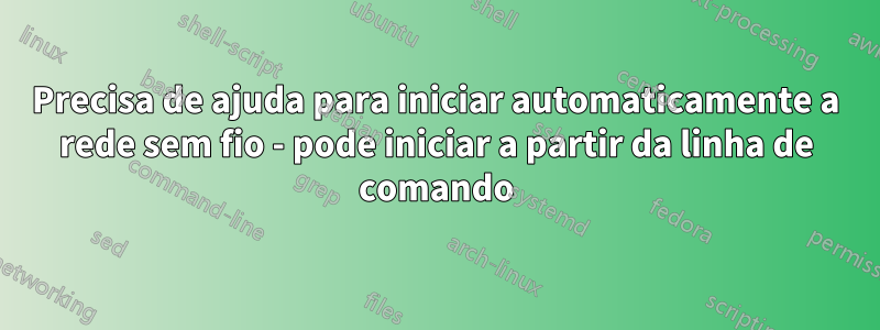 Precisa de ajuda para iniciar automaticamente a rede sem fio - pode iniciar a partir da linha de comando