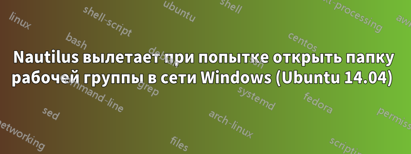 Nautilus вылетает при попытке открыть папку рабочей группы в сети Windows (Ubuntu 14.04) 