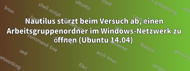 Nautilus stürzt beim Versuch ab, einen Arbeitsgruppenordner im Windows-Netzwerk zu öffnen (Ubuntu 14.04) 