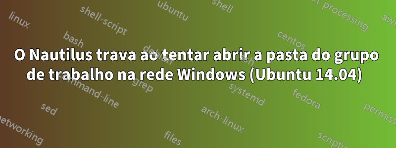 O Nautilus trava ao tentar abrir a pasta do grupo de trabalho na rede Windows (Ubuntu 14.04) 