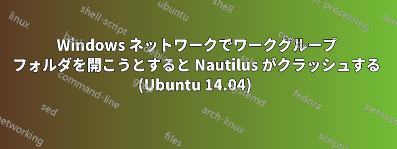 Windows ネットワークでワークグループ フォルダを開こうとすると Nautilus がクラッシュする (Ubuntu 14.04) 