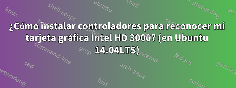 ¿Cómo instalar controladores para reconocer mi tarjeta gráfica Intel HD 3000? (en Ubuntu 14.04LTS)