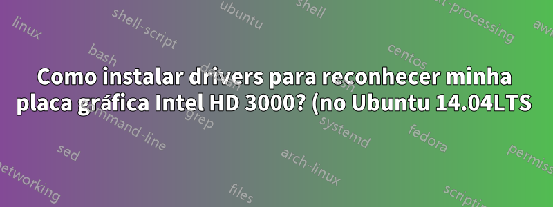 Como instalar drivers para reconhecer minha placa gráfica Intel HD 3000? (no Ubuntu 14.04LTS)