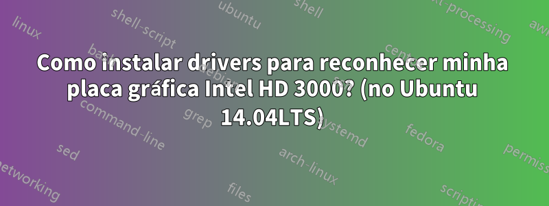 Como instalar drivers para reconhecer minha placa gráfica Intel HD 3000? (no Ubuntu 14.04LTS)