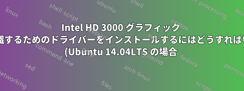 Intel HD 3000 グラフィック カードを認識するためのドライバーをインストールするにはどうすればいいですか? (Ubuntu 14.04LTS の場合)