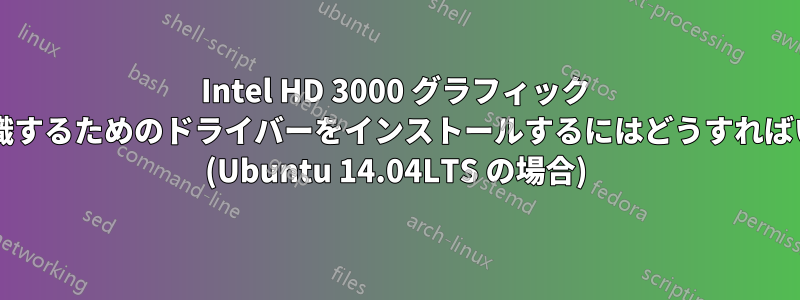 Intel HD 3000 グラフィック カードを認識するためのドライバーをインストールするにはどうすればいいですか? (Ubuntu 14.04LTS の場合)