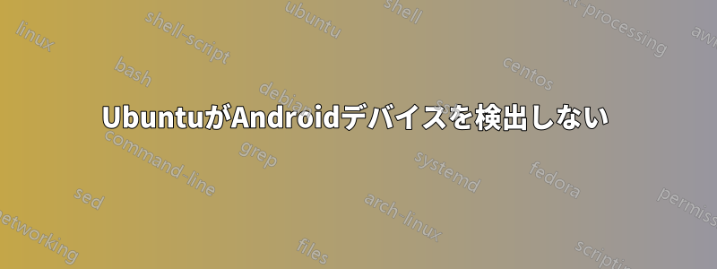 UbuntuがAndroidデバイスを検出しない