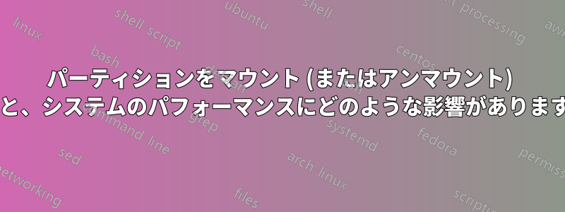 パーティションをマウント (またはアンマウント) すると、システムのパフォーマンスにどのような影響がありますか?