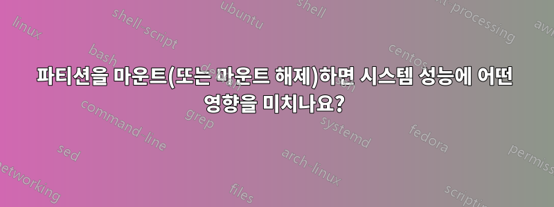 파티션을 마운트(또는 마운트 해제)하면 시스템 성능에 어떤 영향을 미치나요?
