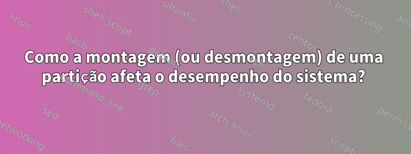 Como a montagem (ou desmontagem) de uma partição afeta o desempenho do sistema?