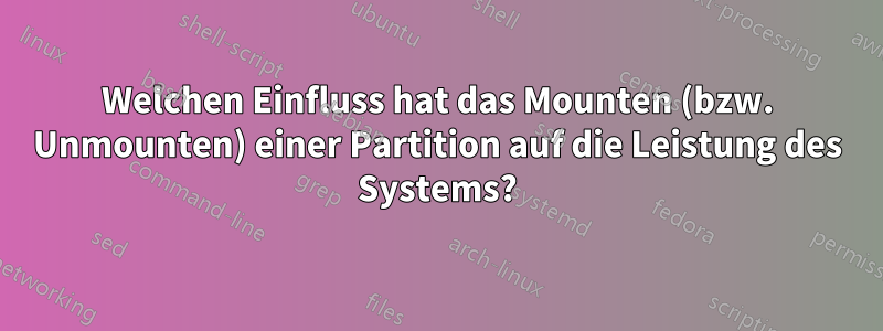 Welchen Einfluss hat das Mounten (bzw. Unmounten) einer Partition auf die Leistung des Systems?