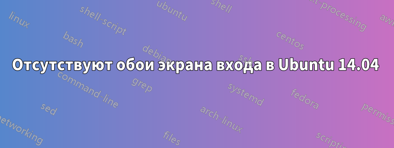 Отсутствуют обои экрана входа в Ubuntu 14.04