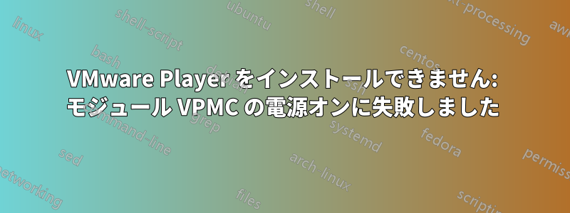 VMware Player をインストールできません: モジュール VPMC の電源オンに失敗しました