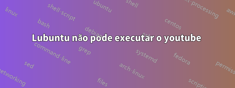Lubuntu não pode executar o youtube