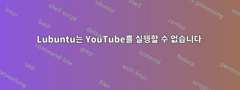 Lubuntu는 YouTube를 실행할 수 없습니다
