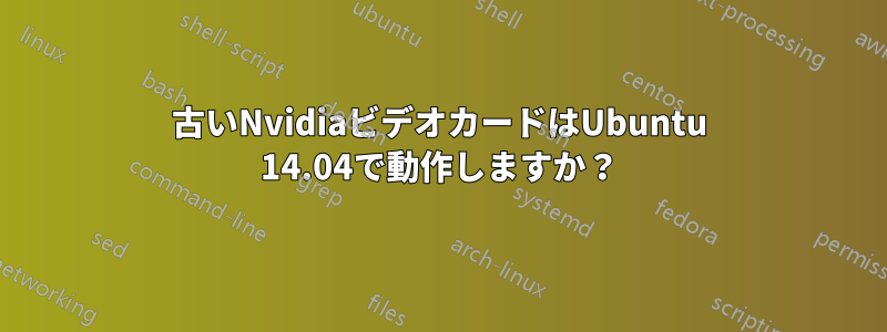 古いNvidiaビデオカードはUbuntu 14.04で動作しますか？