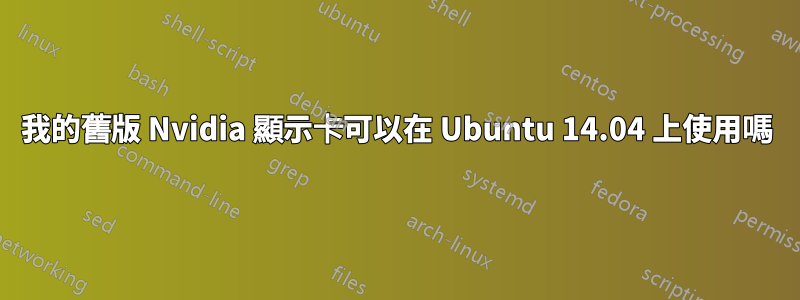 我的舊版 Nvidia 顯示卡可以在 Ubuntu 14.04 上使用嗎