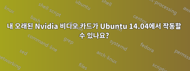 내 오래된 Nvidia 비디오 카드가 Ubuntu 14.04에서 작동할 수 있나요?