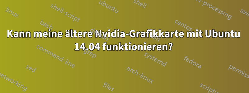 Kann meine ältere Nvidia-Grafikkarte mit Ubuntu 14.04 funktionieren?