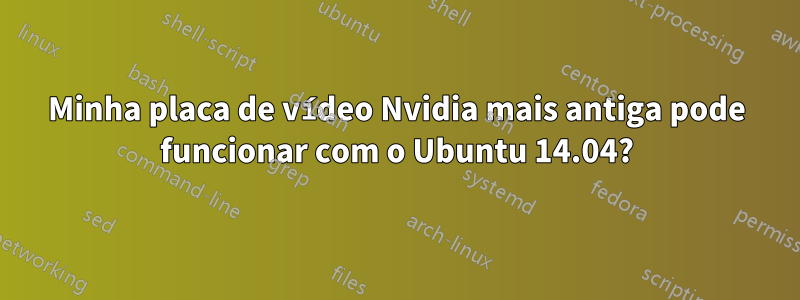 Minha placa de vídeo Nvidia mais antiga pode funcionar com o Ubuntu 14.04?