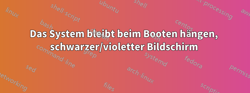 Das System bleibt beim Booten hängen, schwarzer/violetter Bildschirm