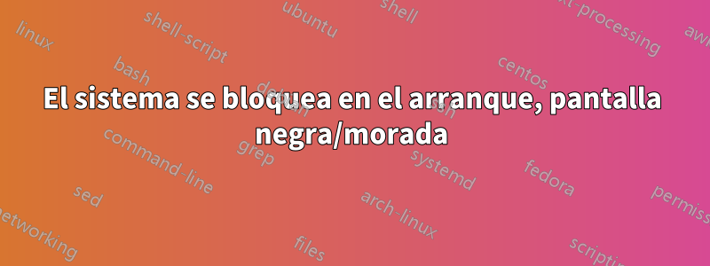 El sistema se bloquea en el arranque, pantalla negra/morada