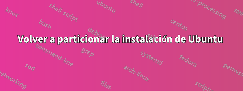 Volver a particionar la instalación de Ubuntu