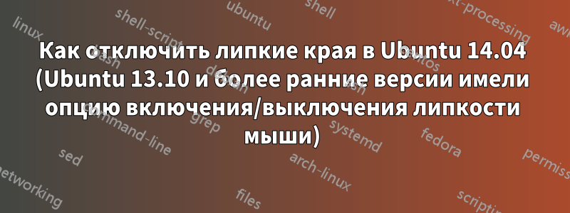 Как отключить липкие края в Ubuntu 14.04 (Ubuntu 13.10 и более ранние версии имели опцию включения/выключения липкости мыши)