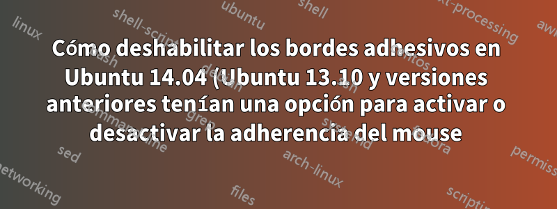 Cómo deshabilitar los bordes adhesivos en Ubuntu 14.04 (Ubuntu 13.10 y versiones anteriores tenían una opción para activar o desactivar la adherencia del mouse)