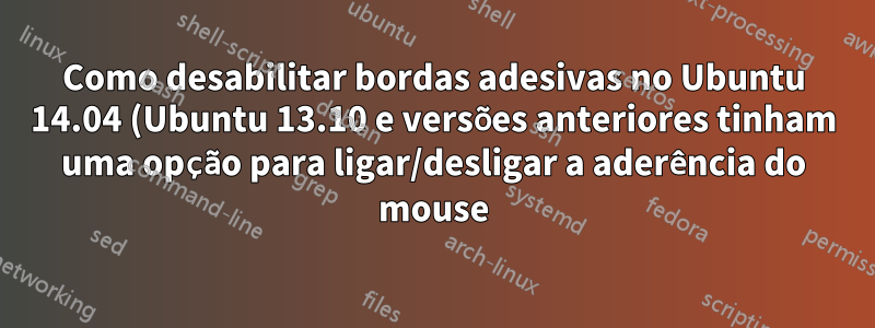Como desabilitar bordas adesivas no Ubuntu 14.04 (Ubuntu 13.10 e versões anteriores tinham uma opção para ligar/desligar a aderência do mouse)