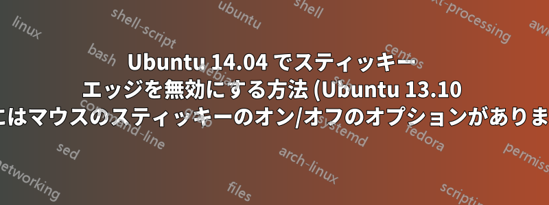Ubuntu 14.04 でスティッキー エッジを無効にする方法 (Ubuntu 13.10 以前にはマウスのスティッキーのオン/オフのオプションがありました)