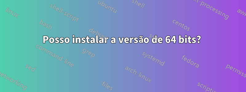 Posso instalar a versão de 64 bits?