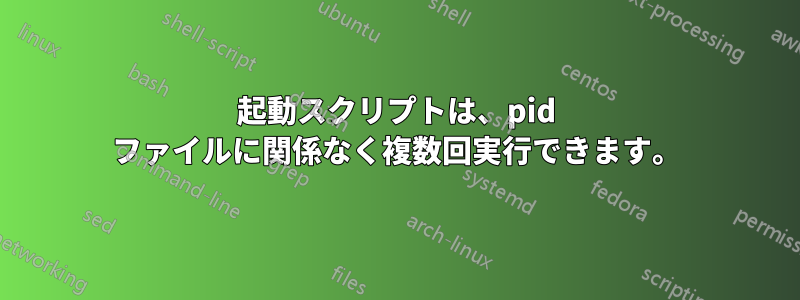 起動スクリプトは、pid ファイルに関係なく複数回実行できます。