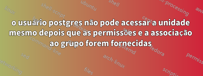 o usuário postgres não pode acessar a unidade mesmo depois que as permissões e a associação ao grupo forem fornecidas