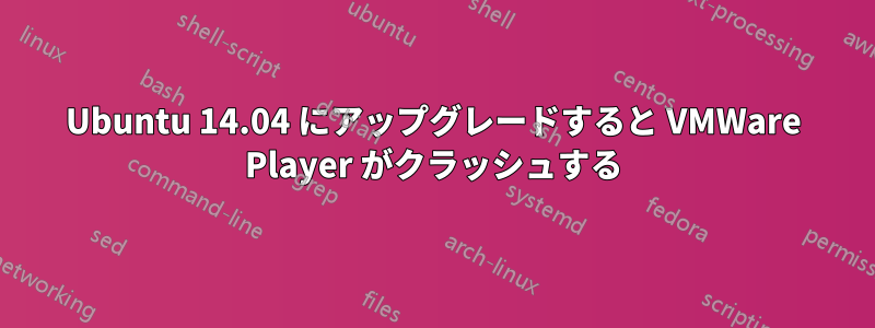 Ubuntu 14.04 にアップグレードすると VMWare Player がクラッシュする
